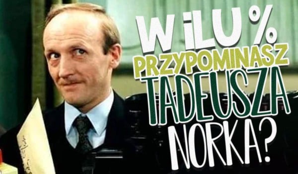 W ilu % przypominasz Tadeusza Norka?