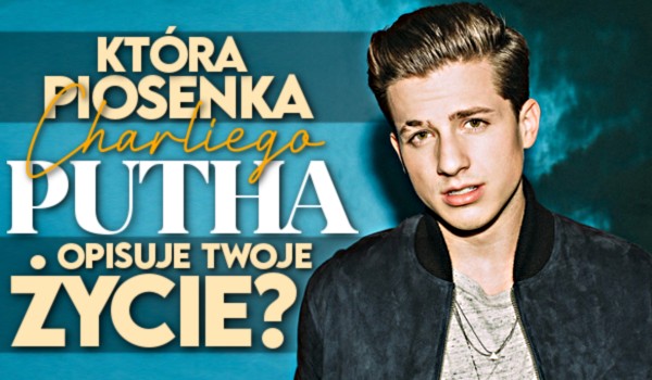 Która piosenka Charliego Putha opisuje Twoje życie?
