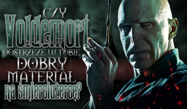 Czy Voldemort dostrzeże w Tobie dobry materiał na śmierciożercę?
