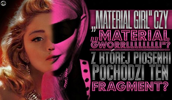 ,,Material Girl” czy ,,Material Gworrllllllll!”? – Z której piosenki pochodzi ten fragment?