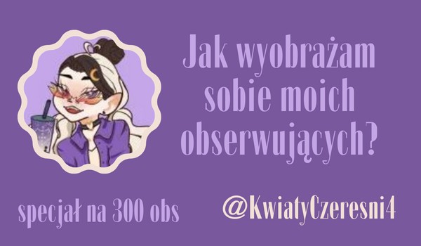 Jak wyobrażam sobie moich obserwujących? | @KwiatyCzeresni4
