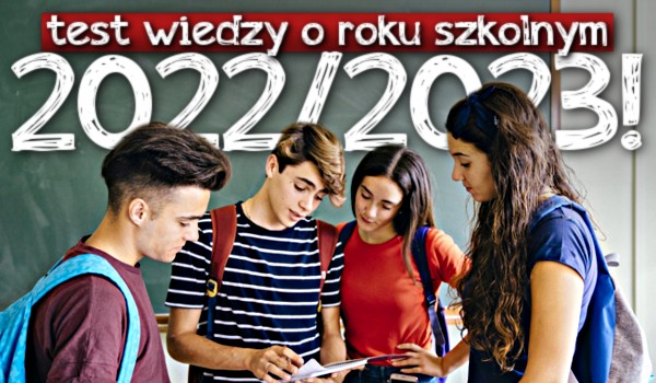 Test wiedzy o roku szkolnym 2022/2023!