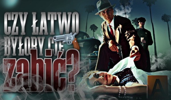 Czy łatwo byłoby Cię zabić?