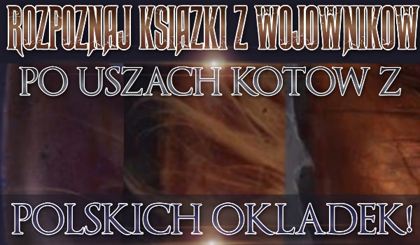 Rozpoznaj książki z głównej serii ,,Wojowników” po uszach kotów z polskich okładek!