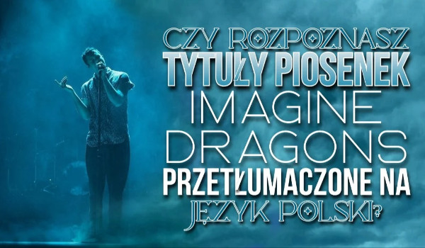 Czy rozpoznasz tytuły piosenek Imagine Dragons przetłumaczone na język polski?