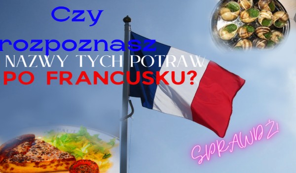 Czy rozpoznasz nazwy różnych potraw po Francusku?