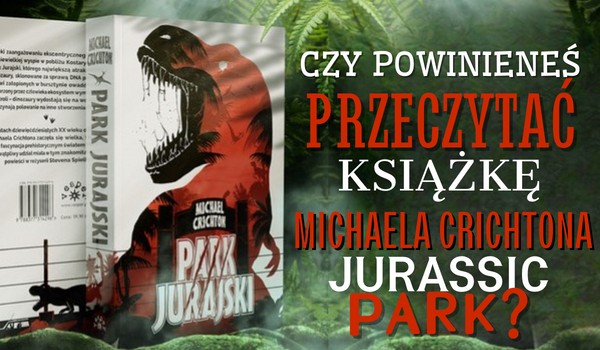 Czy powinieneś przeczytać książkę ”Jurassic Park” Michaela Crichtona?