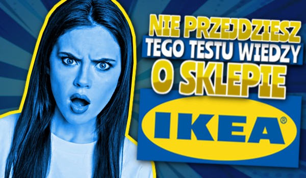 Nie przejdziesz tego testu wiedzy o sklepie IKEA!