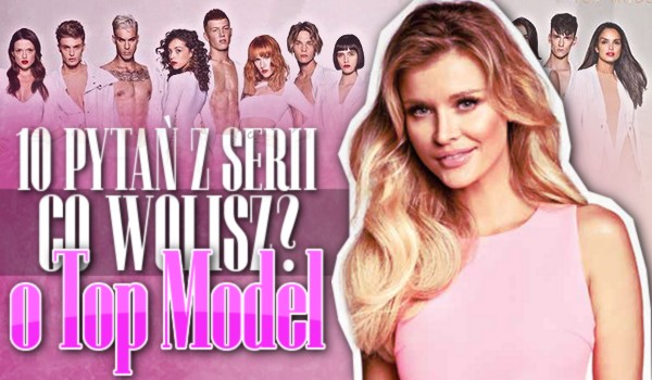10 pytań z serii „Co wolisz” o Top Model!