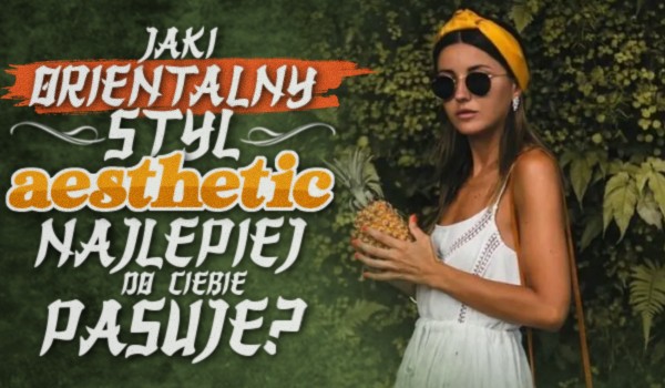 Jaki orientalny styl aesthetic najlepiej do Ciebie pasuje?