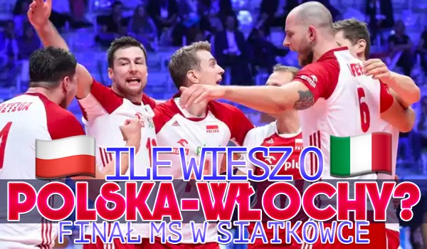 Ile wiesz o meczu Polska – Włochy? – Finał MŚ w siatkówce!