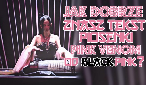 Jak dobrze znasz tekst piosenki BLACKPINK ,,Pink Venom”?