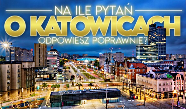 Na ile pytań o Katowicach odpowiesz poprawnie?