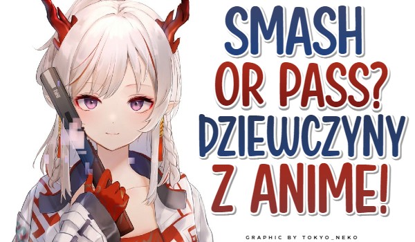 Smash or pass? Dziewczyny z anime!