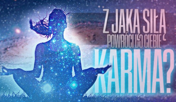 Silniejszą czy słabszą? Z jaką siłą powróci do Ciebie karma?