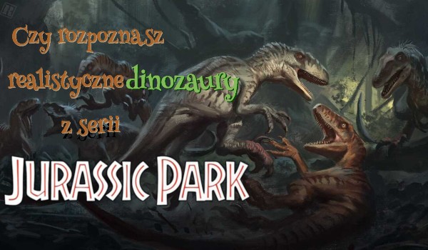 Czy rozpoznasz dinozaury z serii ,,Jurassic Park” w realistycznych wersjach?