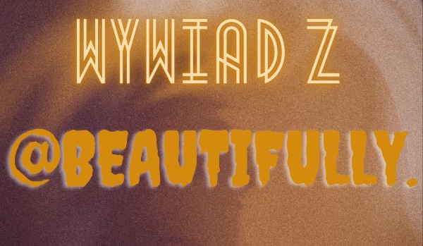 Wywiad z @Beautifully. (@Beauti.)