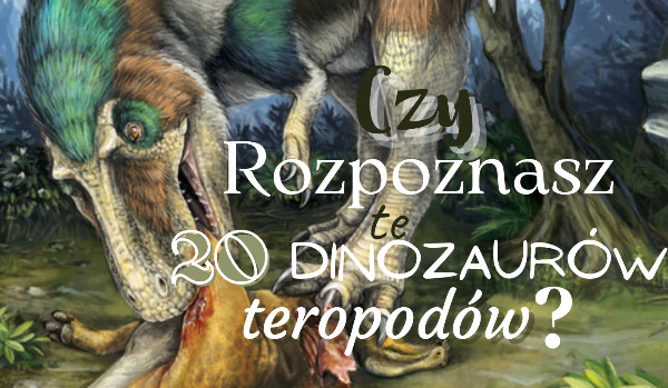 Czy rozpoznasz te 20 dinozaurów teropodów?