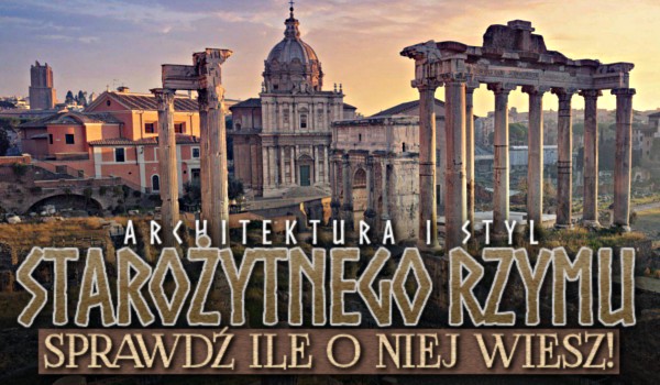 Architektura i styl starożytnego Rzymu – Sprawdź, ile o niej wiesz!