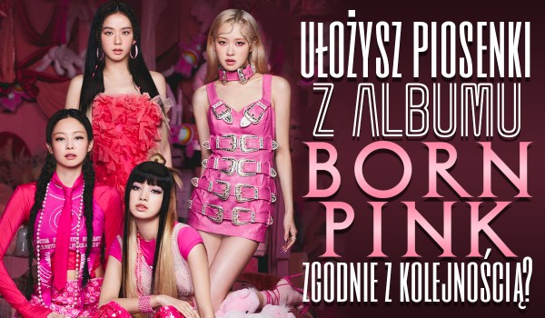 Czy ułożysz piosenki Blackpink z albumu „Born Pink” zgodnie z kolejnością?