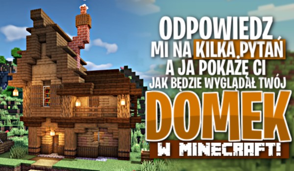 Odpowiedz mi na kilka pytań, a ja pokażę Ci, jak będzie wyglądał Twój domek w Minecraft!