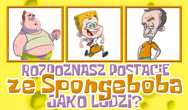 Czy rozpoznasz postacie ze Spongeboba jako ludzi?