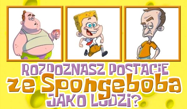 Czy rozpoznasz postacie ze Spongeboba jako ludzi?