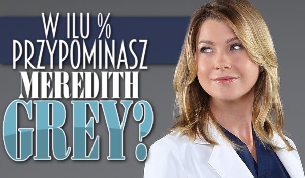 W ilu % przypominasz Meredith Grey?