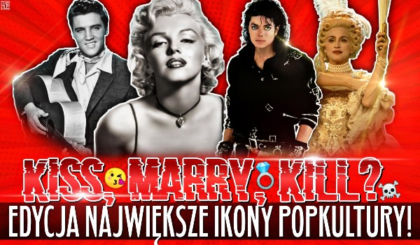 KISS, MARRY, KILL – Największe ikony popkultury!