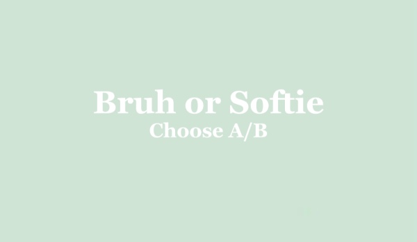 Bruh or softie