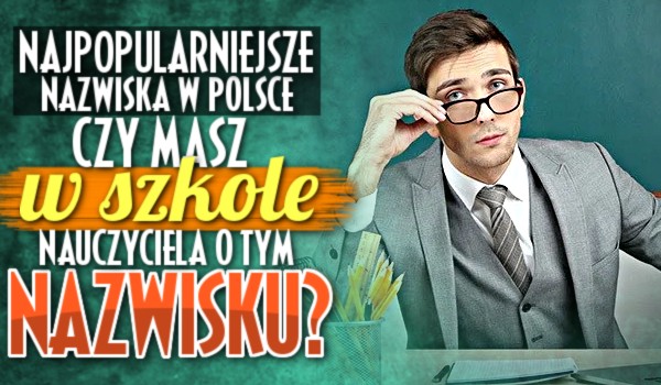 Najpopularniejsze nazwiska w Polsce! – Masz w szkole nauczyciela o tym nazwisku?
