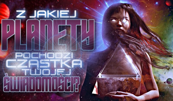 Z jakiej planety pochodzi cząstka Twojej świadomości?