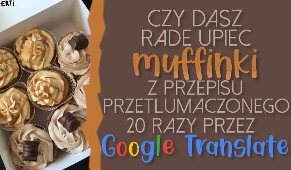 Czy dasz radę upiec muffinki z przepisu przetłumaczonego 20 razy przez Google Translate?