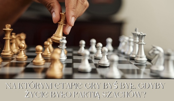 Na którym etapie gry byś był, gdyby życie było partią szachów?
