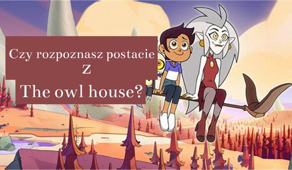 Czy rozpoznasz postacie z The owl house?