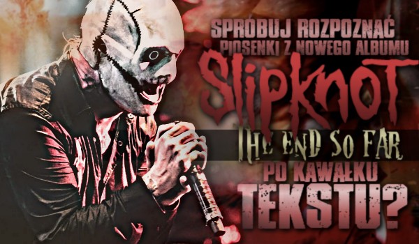 Spróbuj rozpoznać piosenki z nowego albumu zespołu Slipknot ,,The End, So Far” po kawałku tekstu!