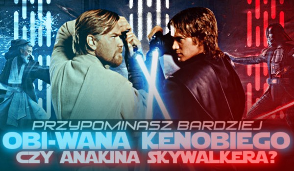Przypominasz bardziej Obi-Wana Kenobiego czy Anakina Skywalkera?