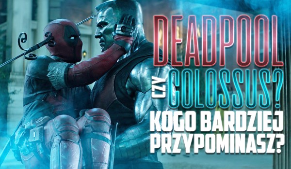 Deadpool czy Colossus? Kogo przypominasz bardziej?