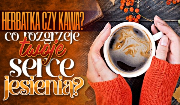 Herbatka czy kawa? Co rozgrzeje Twoje serce jesienią?