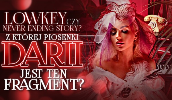 „Lowkey” czy „Never Ending Story”? – Z której piosenki Darii jest ten fragment?