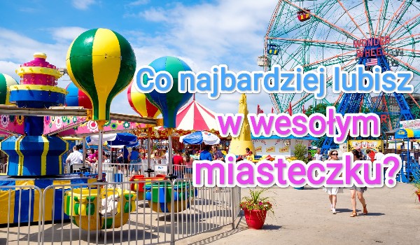 Co najbardziej lubisz w wesołym miasteczku?