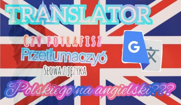Translator. Czy potrafisz przetlumaczyc słowa z języka polskiego na angielski.