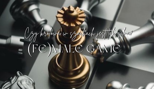 Czy królowa w szachach jest tak potężna? (Fe)male game