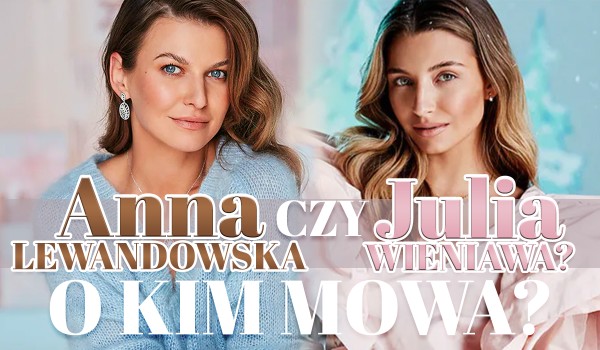 Anna Lewandowska czy Julia Wieniawa – O której z nich mowa?