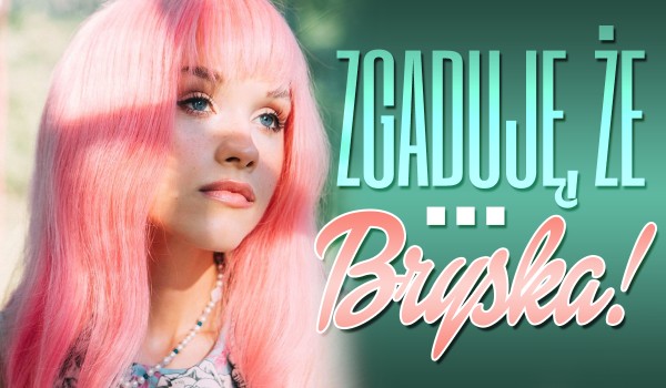 Zgaduję, że… Bryska!