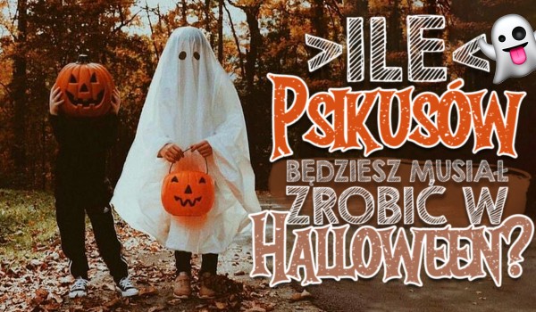 Ile psikusów będziesz musiał zrobić podczas tegorocznego Halloween?