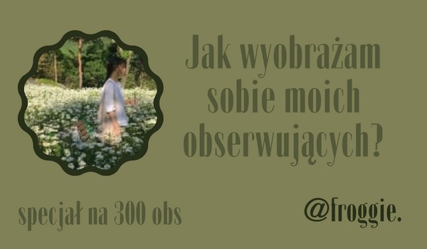 Jak wyobrażam sobie moich obserwujących? | @froggie.