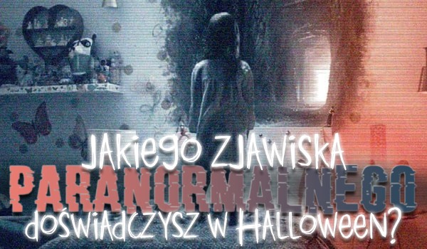 Jakiego zjawiska paranormalnego doświadczysz halloweenowej nocy?