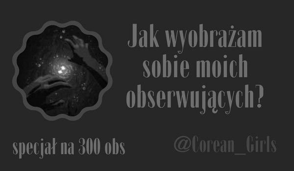 Jak wyobrażam sobie moich obserwujących? | @Corean_Girls