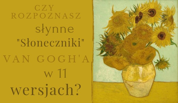 Czy rozpoznasz słynne „Słoneczniki” Van Gogh’a w 11 wersjach?